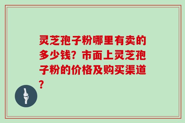 灵芝孢子粉哪里有卖的多少钱？市面上灵芝孢子粉的价格及购买渠道？