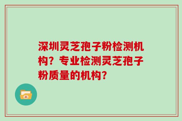 深圳灵芝孢子粉检测机构？专业检测灵芝孢子粉质量的机构？