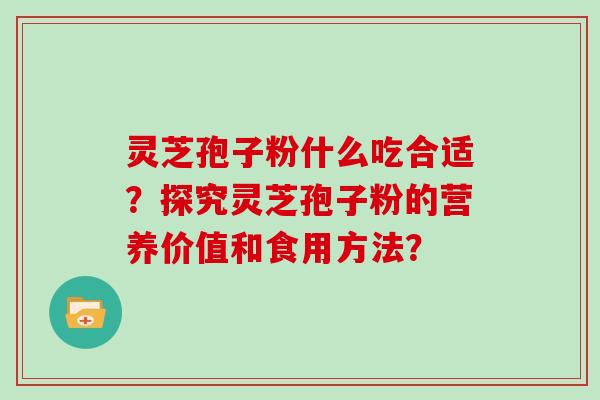 灵芝孢子粉什么吃合适？探究灵芝孢子粉的营养价值和食用方法？