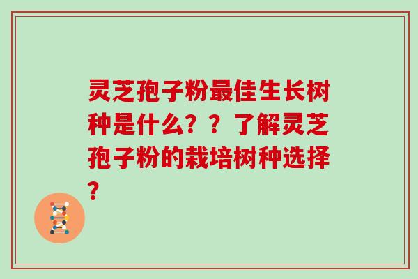 灵芝孢子粉最佳生长树种是什么？？了解灵芝孢子粉的栽培树种选择？