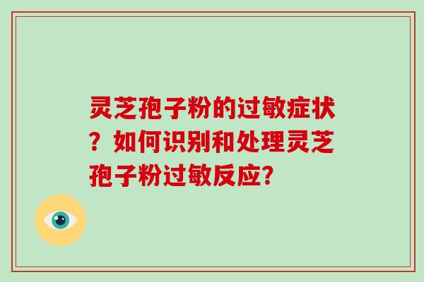 灵芝孢子粉的过敏症状？如何识别和处理灵芝孢子粉过敏反应？
