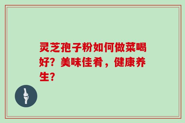 灵芝孢子粉如何做菜喝好？美味佳肴，健康养生？