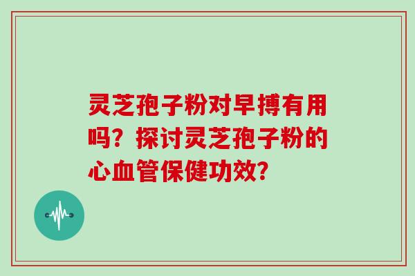 灵芝孢子粉对早搏有用吗？探讨灵芝孢子粉的心血管保健功效？