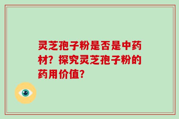 灵芝孢子粉是否是中药材？探究灵芝孢子粉的药用价值？