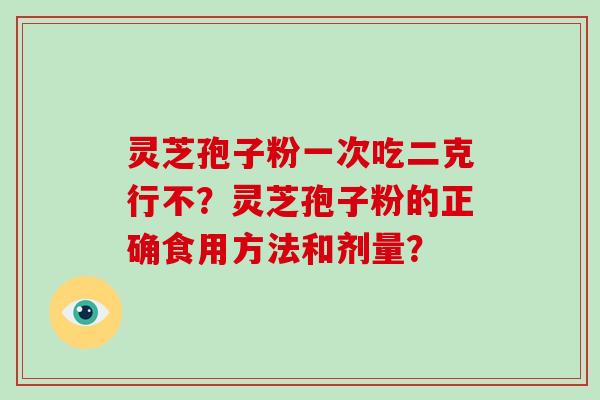 灵芝孢子粉一次吃二克行不？灵芝孢子粉的正确食用方法和剂量？