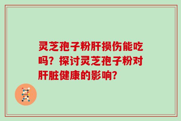 灵芝孢子粉肝损伤能吃吗？探讨灵芝孢子粉对肝脏健康的影响？
