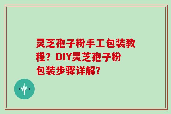 灵芝孢子粉手工包装教程？DIY灵芝孢子粉包装步骤详解？