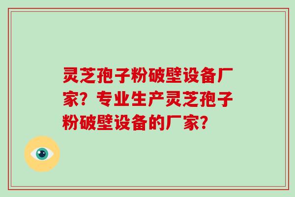 灵芝孢子粉破壁设备厂家？专业生产灵芝孢子粉破壁设备的厂家？