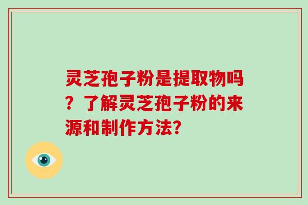 灵芝孢子粉是提取物吗?了解灵芝孢子粉的来源和制作方法?-第1张图片-灵芝大师 灵芝孢子粉是提取物吗?了解灵芝孢子粉的来源和制作方法?-第1张图片-灵芝大师