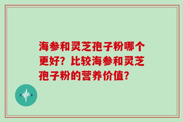 海参和灵芝孢子粉哪个更好？比较海参和灵芝孢子粉的营养价值？