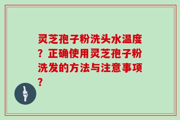 灵芝孢子粉洗头水温度？正确使用灵芝孢子粉洗发的方法与注意事项？