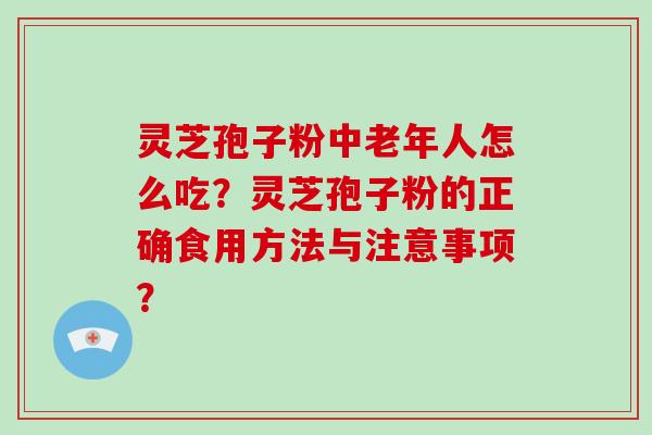 灵芝孢子粉中老年人怎么吃？灵芝孢子粉的正确食用方法与注意事项？