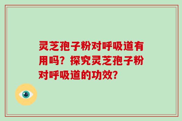 灵芝孢子粉对呼吸道有用吗？探究灵芝孢子粉对呼吸道的功效？