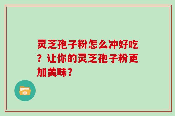 灵芝孢子粉怎么冲好吃？让你的灵芝孢子粉更加美味？