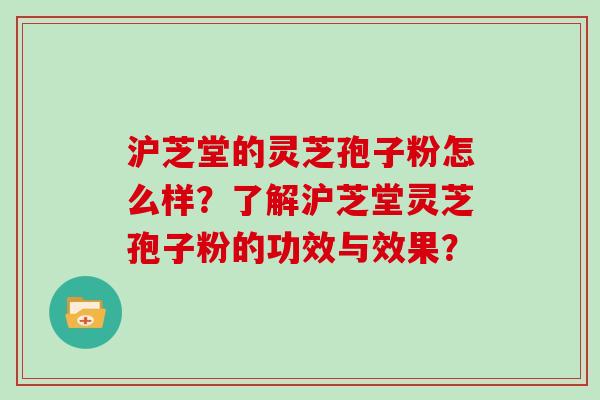 沪芝堂的灵芝孢子粉怎么样？了解沪芝堂灵芝孢子粉的功效与效果？