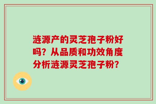 涟源产的灵芝孢子粉好吗？从品质和功效角度分析涟源灵芝孢子粉？