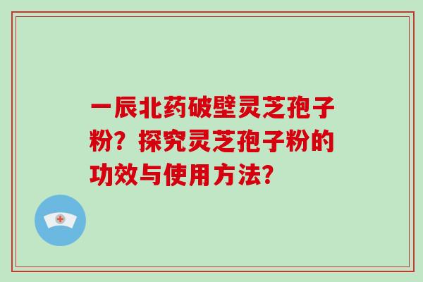 一辰北药破壁灵芝孢子粉？探究灵芝孢子粉的功效与使用方法？