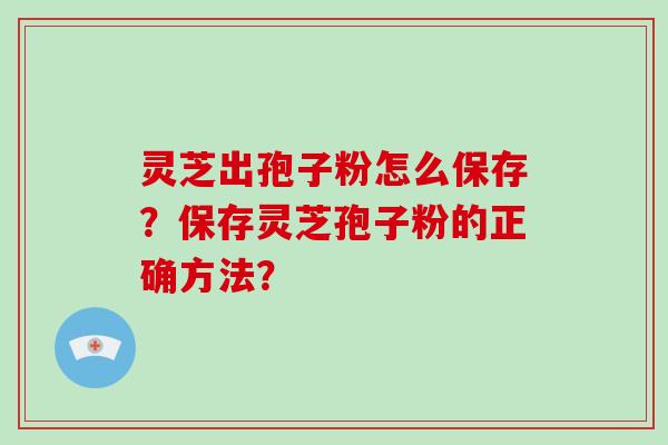 灵芝出孢子粉怎么保存？保存灵芝孢子粉的正确方法？