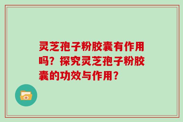 灵芝孢子粉胶囊有作用吗？探究灵芝孢子粉胶囊的功效与作用？