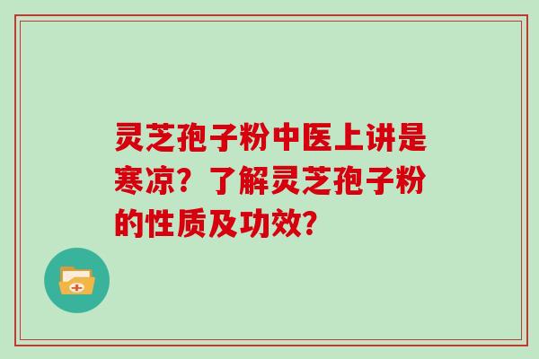 灵芝孢子粉中医上讲是寒凉？了解灵芝孢子粉的性质及功效？