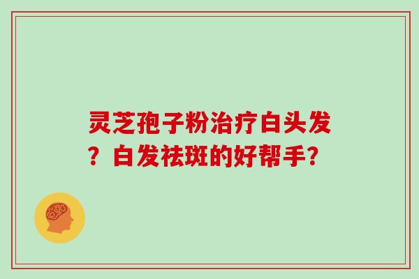 灵芝孢子粉治疗白头发？白发祛斑的好帮手？