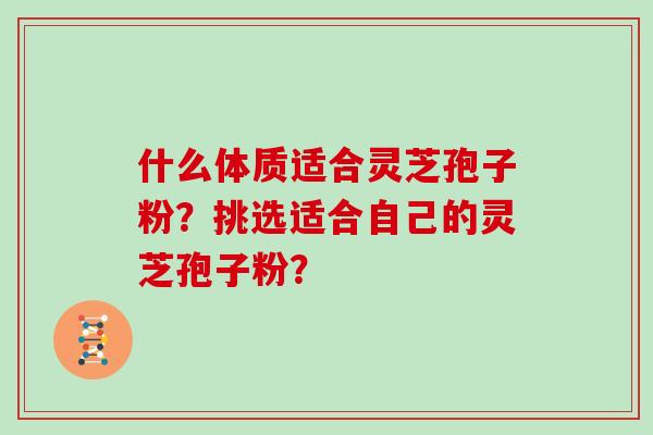 什么体质适合灵芝孢子粉？挑选适合自己的灵芝孢子粉？