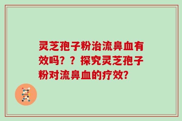 灵芝孢子粉治流鼻血有效吗？？探究灵芝孢子粉对流鼻血的疗效？