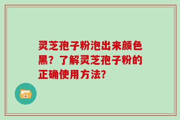 灵芝孢子粉泡出来颜色黑？了解灵芝孢子粉的正确使用方法？