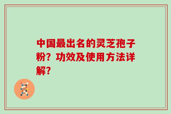 中国最出名的灵芝孢子粉？功效及使用方法详解？