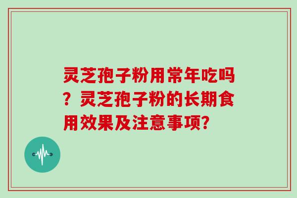 灵芝孢子粉用常年吃吗?灵芝孢子粉的长期食用效果及注意事项?-第1张图片-灵芝大师 灵芝孢子粉用常年吃吗?灵芝孢子粉的长期食用效果及注意事项?-第1张图片-灵芝大师