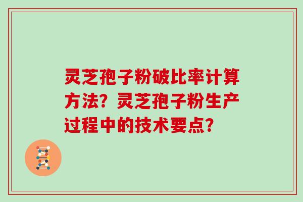灵芝孢子粉破比率计算方法？灵芝孢子粉生产过程中的技术要点？
