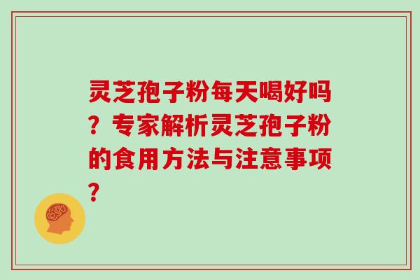 灵芝孢子粉每天喝好吗?专家解析灵芝孢子粉的食用方法与注意事项?-第1张图片-灵芝大师 灵芝孢子粉每天喝好吗?专家解析灵芝孢子粉的食用方法与注意事项?-第1张图片-灵芝大师