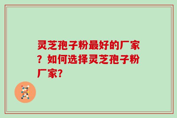灵芝孢子粉最好的厂家？如何选择灵芝孢子粉厂家？