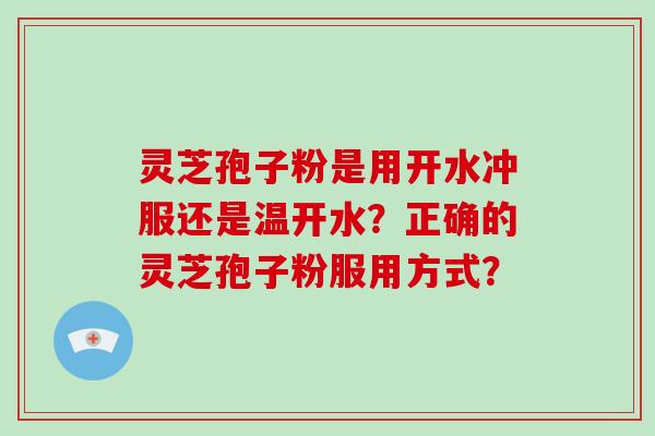 灵芝孢子粉是用开水冲服还是温开水？正确的灵芝孢子粉服用方式？