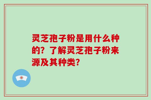 灵芝孢子粉是用什么种的？了解灵芝孢子粉来源及其种类？