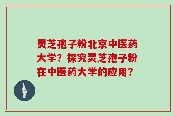 灵芝孢子粉北京中医药大学？探究灵芝孢子粉在中医药大学的应用？