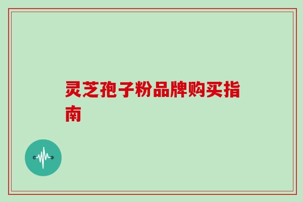 灵芝孢子粉品牌购买指南