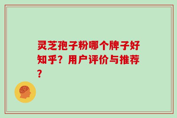 灵芝孢子粉哪个牌子好知乎？用户评价与推荐？