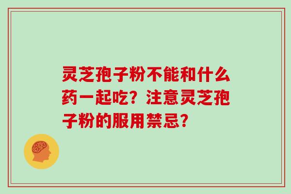 灵芝孢子粉不能和什么药一起吃？注意灵芝孢子粉的服用禁忌？