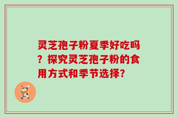 灵芝孢子粉夏季好吃吗?探究灵芝孢子粉的食用方式和季节选择?-第1张图片-灵芝大师 灵芝孢子粉夏季好吃吗?探究灵芝孢子粉的食用方式和季节选择?-第1张图片-灵芝大师