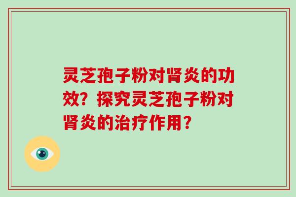 灵芝孢子粉对肾炎的功效？探究灵芝孢子粉对肾炎的治疗作用？