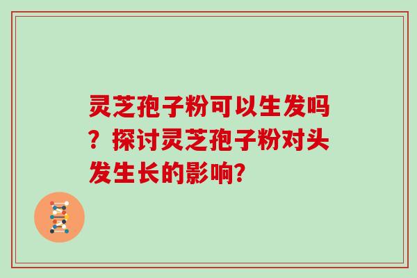 灵芝孢子粉可以生发吗？探讨灵芝孢子粉对头发生长的影响？
