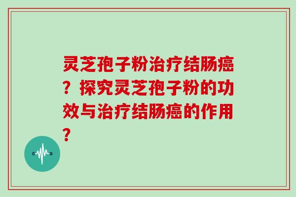灵芝孢子粉治疗结肠癌？探究灵芝孢子粉的功效与治疗结肠癌的作用？