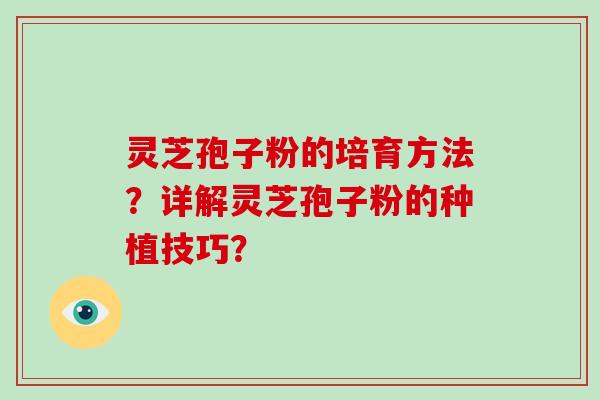 灵芝孢子粉的培育方法？详解灵芝孢子粉的种植技巧？