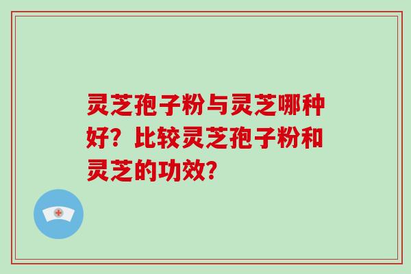 灵芝孢子粉与灵芝哪种好？比较灵芝孢子粉和灵芝的功效？