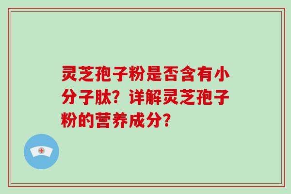 灵芝孢子粉是否含有小分子肽？详解灵芝孢子粉的营养成分？