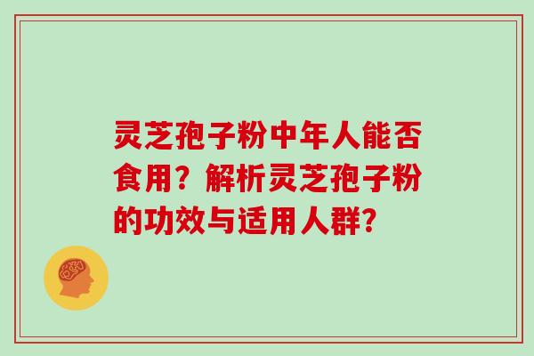 灵芝孢子粉中年人能否食用？解析灵芝孢子粉的功效与适用人群？