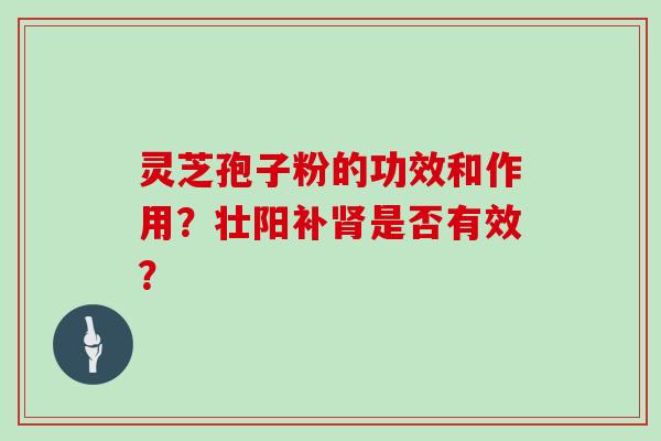 灵芝孢子粉的功效和作用？壮阳补肾是否有效？