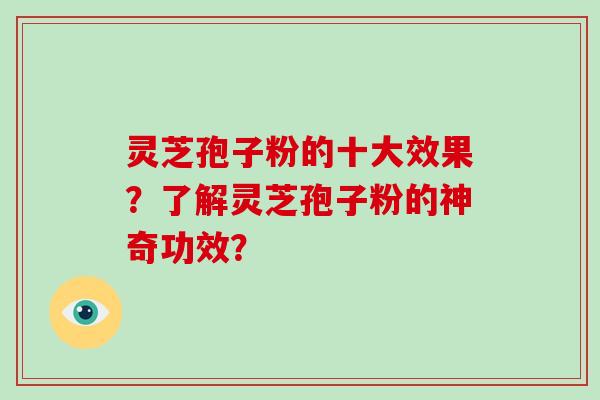 灵芝孢子粉的十大效果？了解灵芝孢子粉的神奇功效？