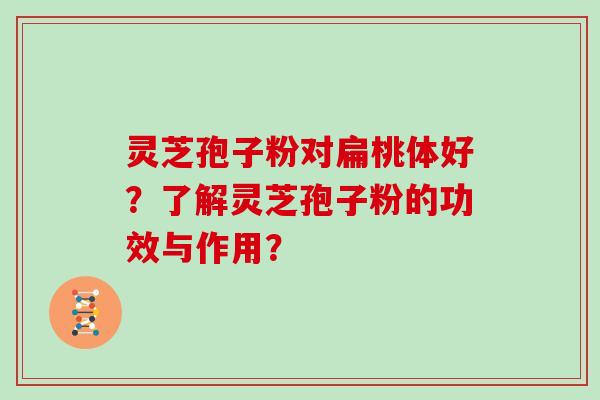 灵芝孢子粉对扁桃体好？了解灵芝孢子粉的功效与作用？